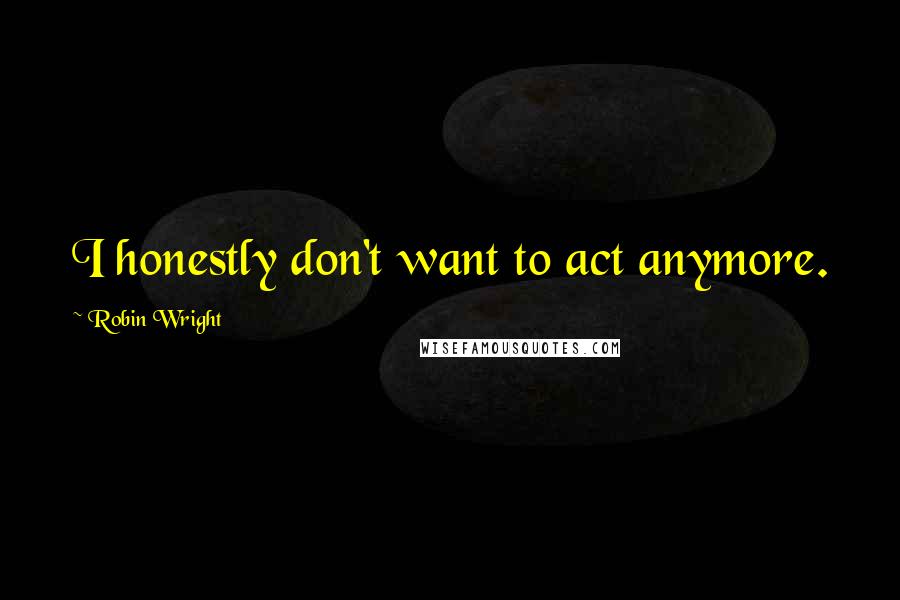 Robin Wright Quotes: I honestly don't want to act anymore.