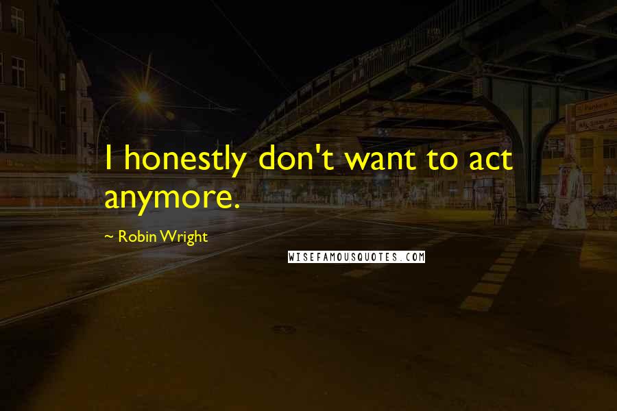 Robin Wright Quotes: I honestly don't want to act anymore.