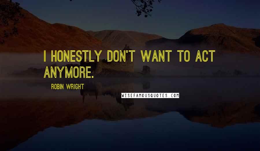 Robin Wright Quotes: I honestly don't want to act anymore.