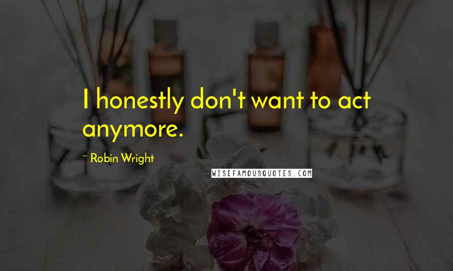 Robin Wright Quotes: I honestly don't want to act anymore.