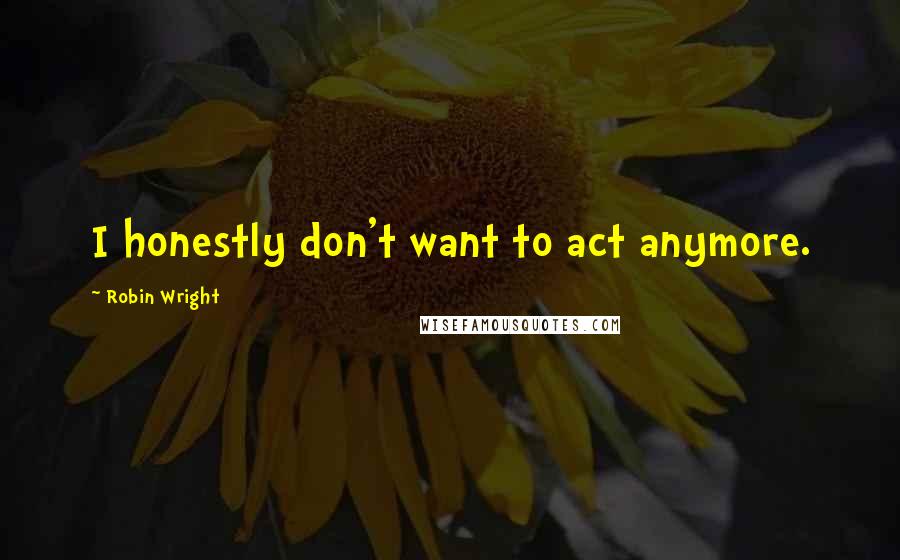 Robin Wright Quotes: I honestly don't want to act anymore.