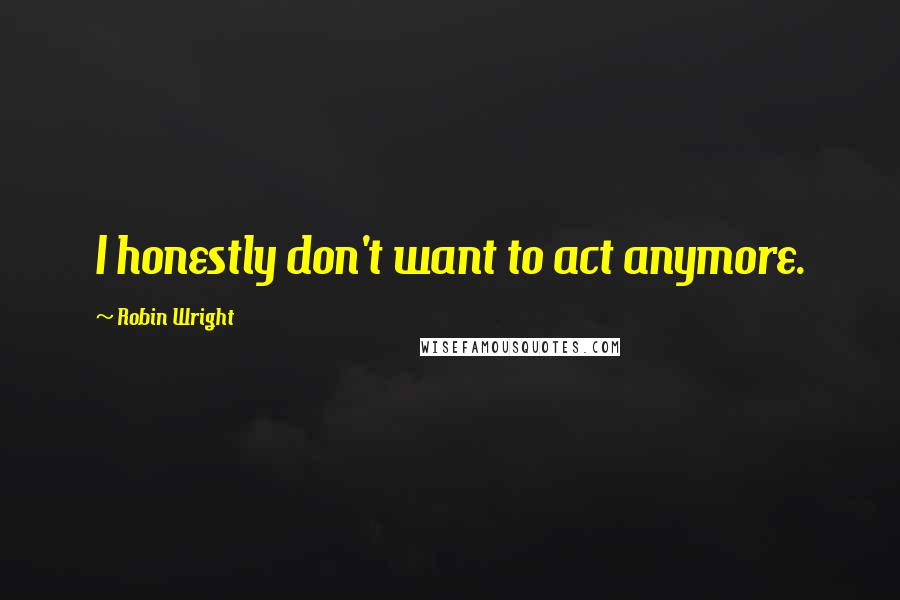 Robin Wright Quotes: I honestly don't want to act anymore.