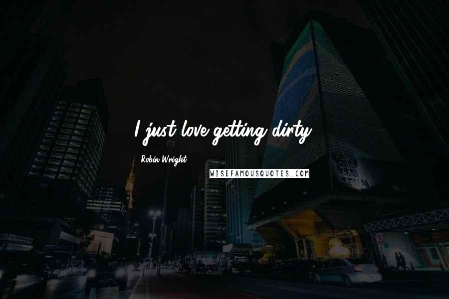 Robin Wright Quotes: I just love getting dirty.