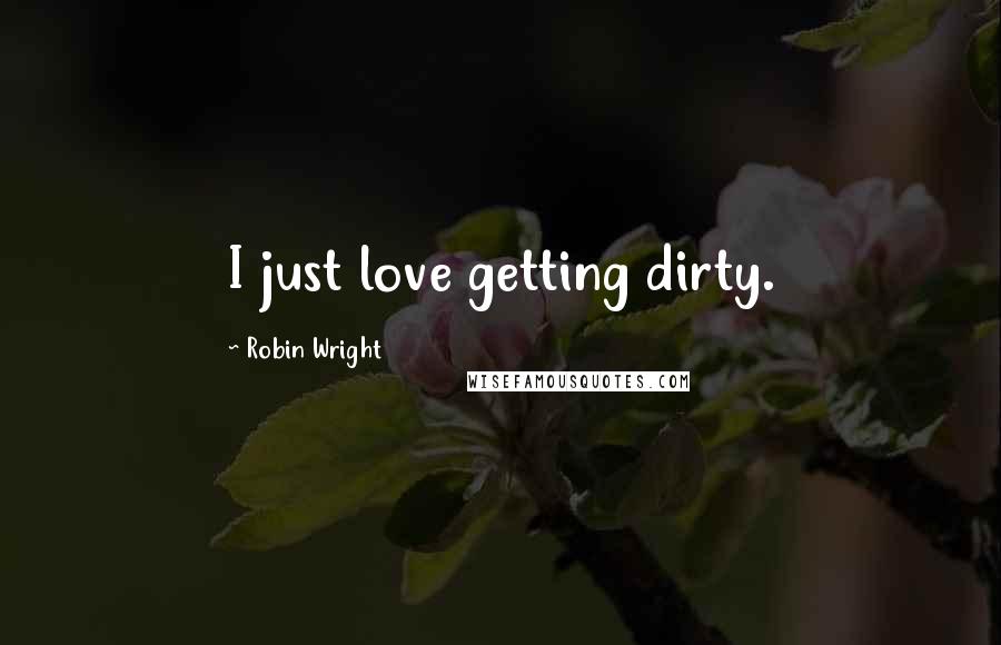 Robin Wright Quotes: I just love getting dirty.