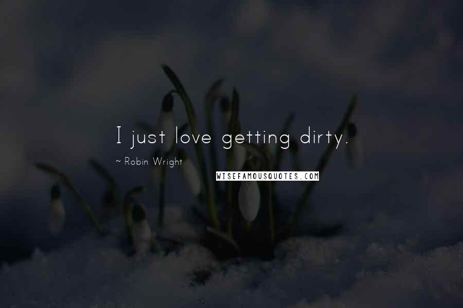 Robin Wright Quotes: I just love getting dirty.