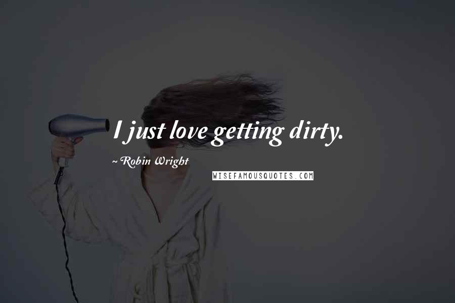 Robin Wright Quotes: I just love getting dirty.