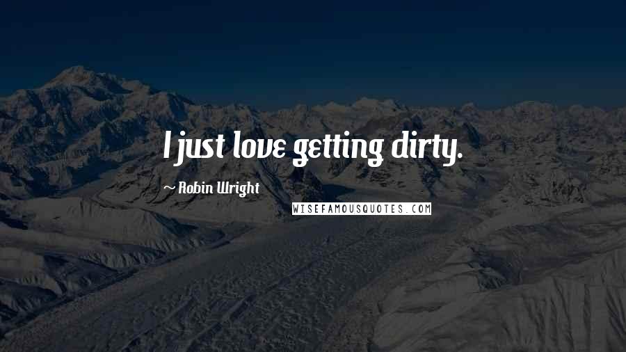 Robin Wright Quotes: I just love getting dirty.