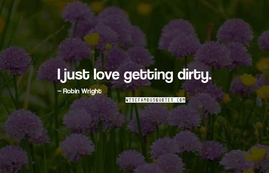 Robin Wright Quotes: I just love getting dirty.