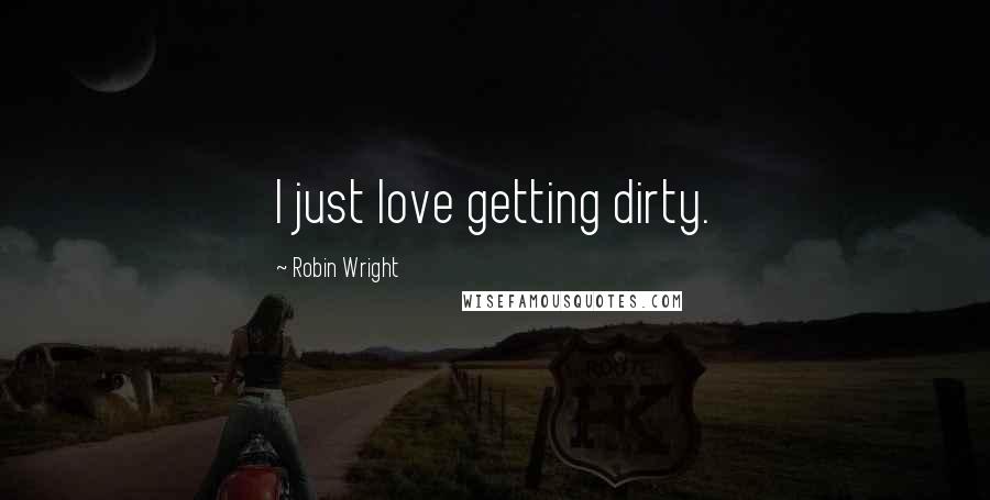 Robin Wright Quotes: I just love getting dirty.