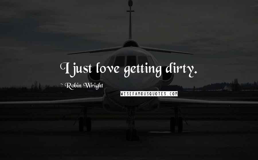 Robin Wright Quotes: I just love getting dirty.