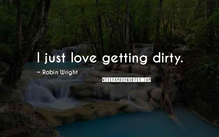 Robin Wright Quotes: I just love getting dirty.