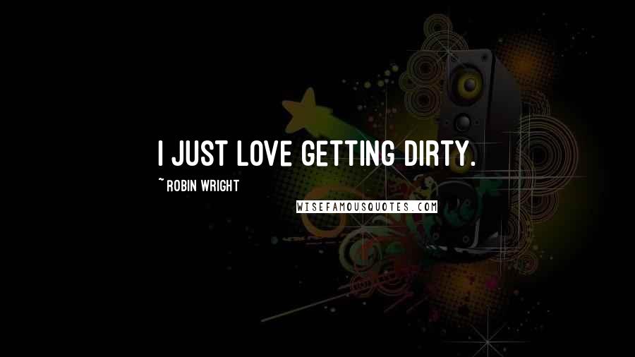 Robin Wright Quotes: I just love getting dirty.