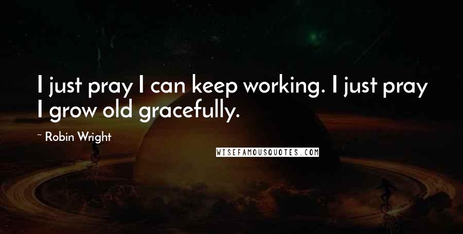 Robin Wright Quotes: I just pray I can keep working. I just pray I grow old gracefully.