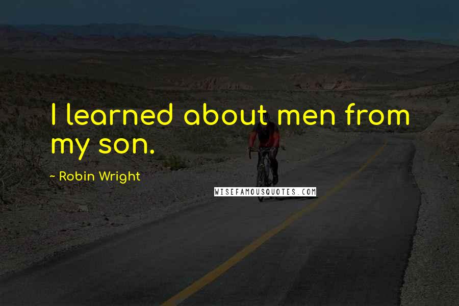 Robin Wright Quotes: I learned about men from my son.