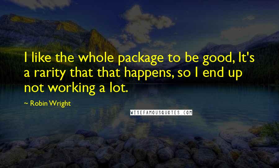 Robin Wright Quotes: I like the whole package to be good, It's a rarity that that happens, so I end up not working a lot.