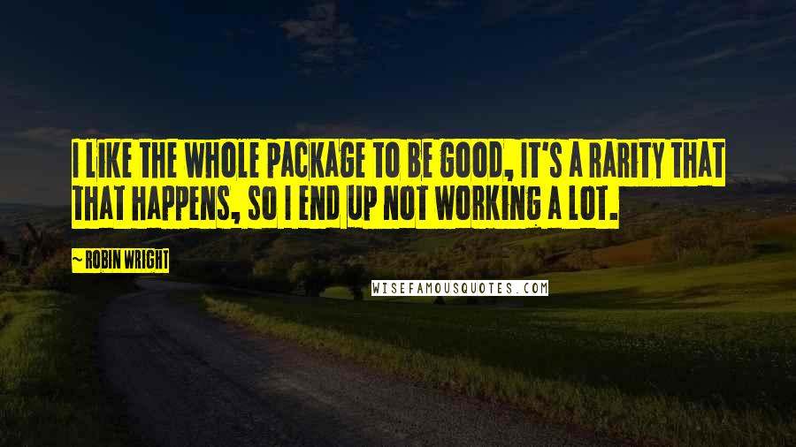 Robin Wright Quotes: I like the whole package to be good, It's a rarity that that happens, so I end up not working a lot.