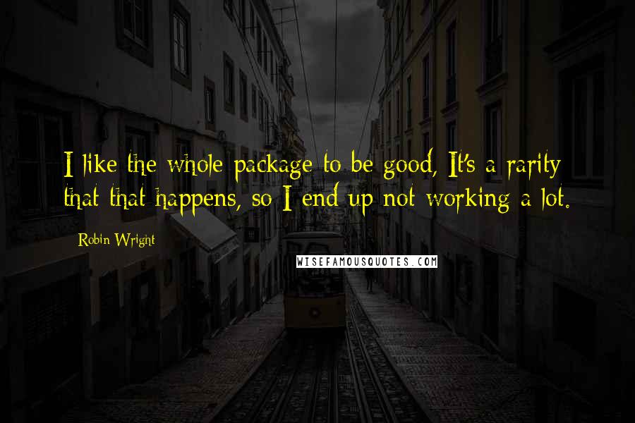 Robin Wright Quotes: I like the whole package to be good, It's a rarity that that happens, so I end up not working a lot.