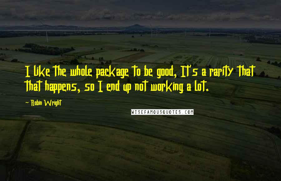 Robin Wright Quotes: I like the whole package to be good, It's a rarity that that happens, so I end up not working a lot.