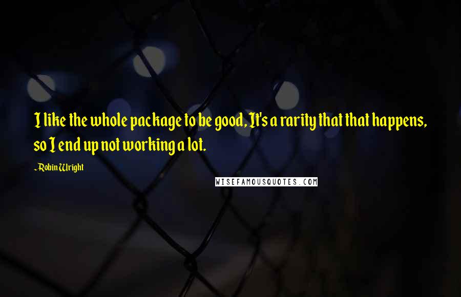 Robin Wright Quotes: I like the whole package to be good, It's a rarity that that happens, so I end up not working a lot.