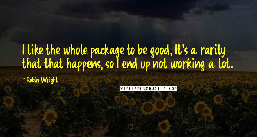 Robin Wright Quotes: I like the whole package to be good, It's a rarity that that happens, so I end up not working a lot.