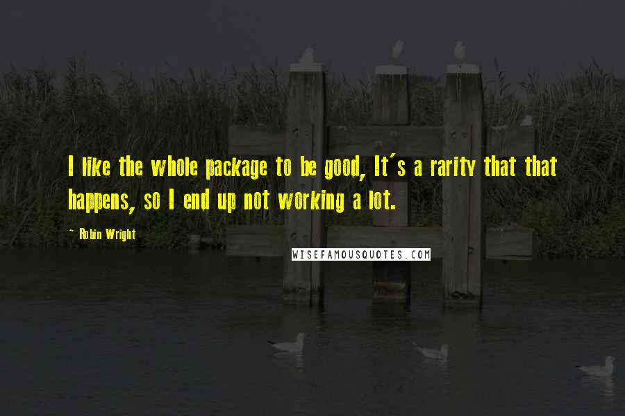 Robin Wright Quotes: I like the whole package to be good, It's a rarity that that happens, so I end up not working a lot.