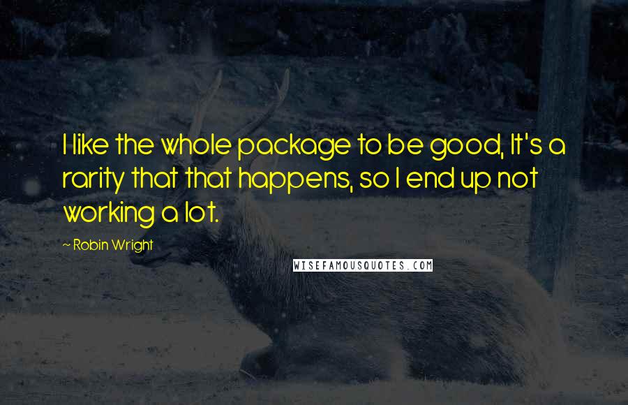 Robin Wright Quotes: I like the whole package to be good, It's a rarity that that happens, so I end up not working a lot.