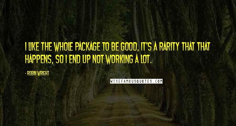 Robin Wright Quotes: I like the whole package to be good, It's a rarity that that happens, so I end up not working a lot.