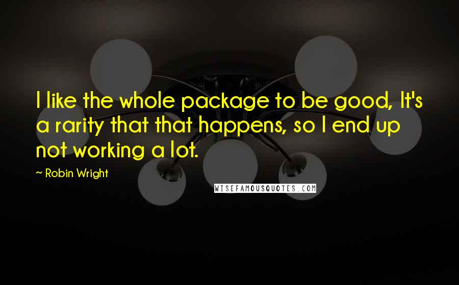 Robin Wright Quotes: I like the whole package to be good, It's a rarity that that happens, so I end up not working a lot.