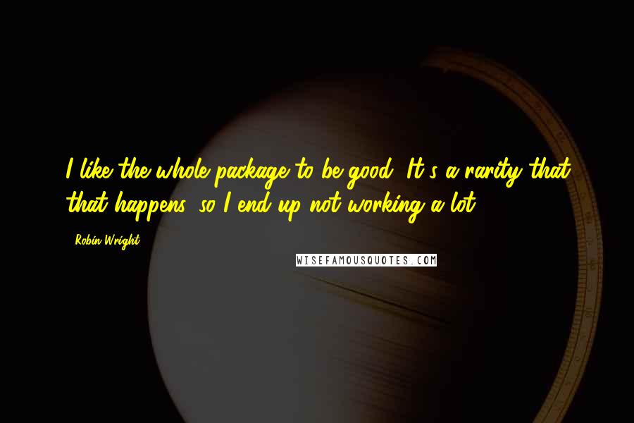 Robin Wright Quotes: I like the whole package to be good, It's a rarity that that happens, so I end up not working a lot.