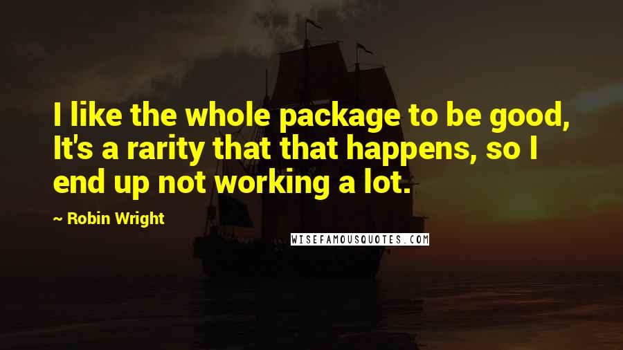 Robin Wright Quotes: I like the whole package to be good, It's a rarity that that happens, so I end up not working a lot.