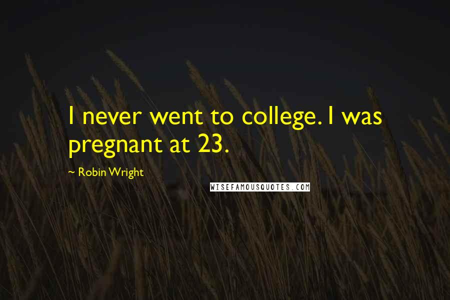 Robin Wright Quotes: I never went to college. I was pregnant at 23.