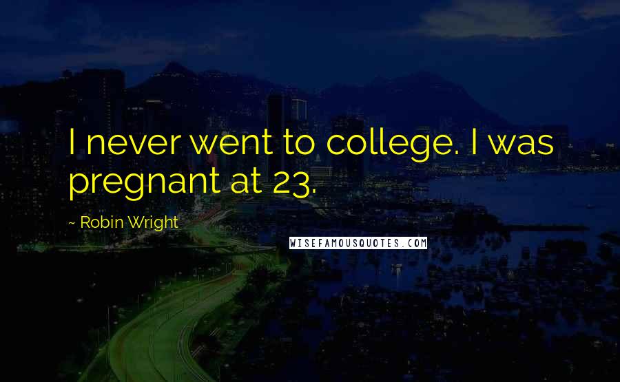 Robin Wright Quotes: I never went to college. I was pregnant at 23.