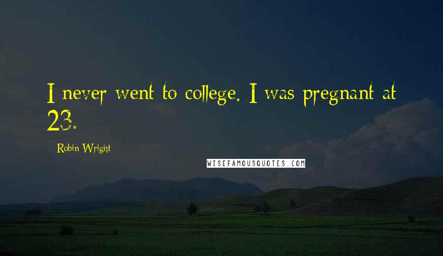 Robin Wright Quotes: I never went to college. I was pregnant at 23.
