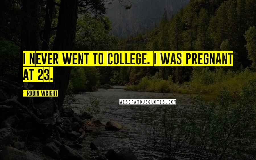 Robin Wright Quotes: I never went to college. I was pregnant at 23.