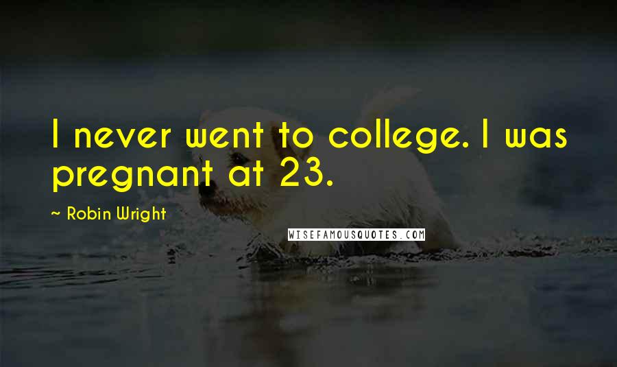 Robin Wright Quotes: I never went to college. I was pregnant at 23.