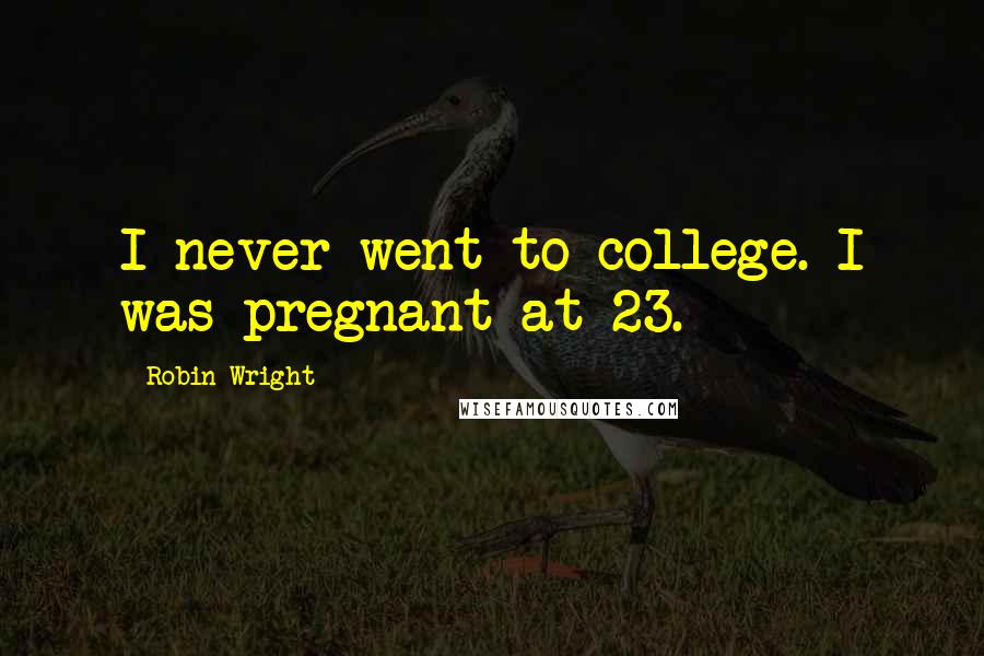 Robin Wright Quotes: I never went to college. I was pregnant at 23.