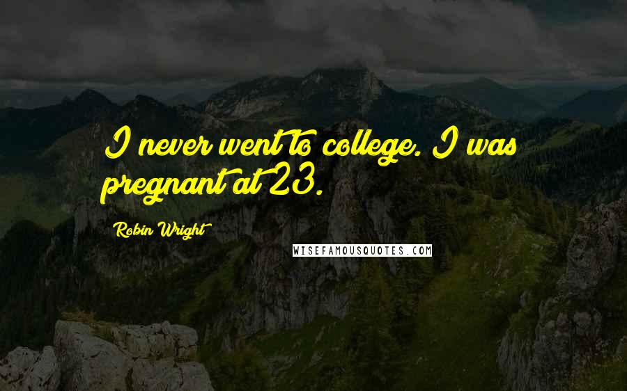 Robin Wright Quotes: I never went to college. I was pregnant at 23.