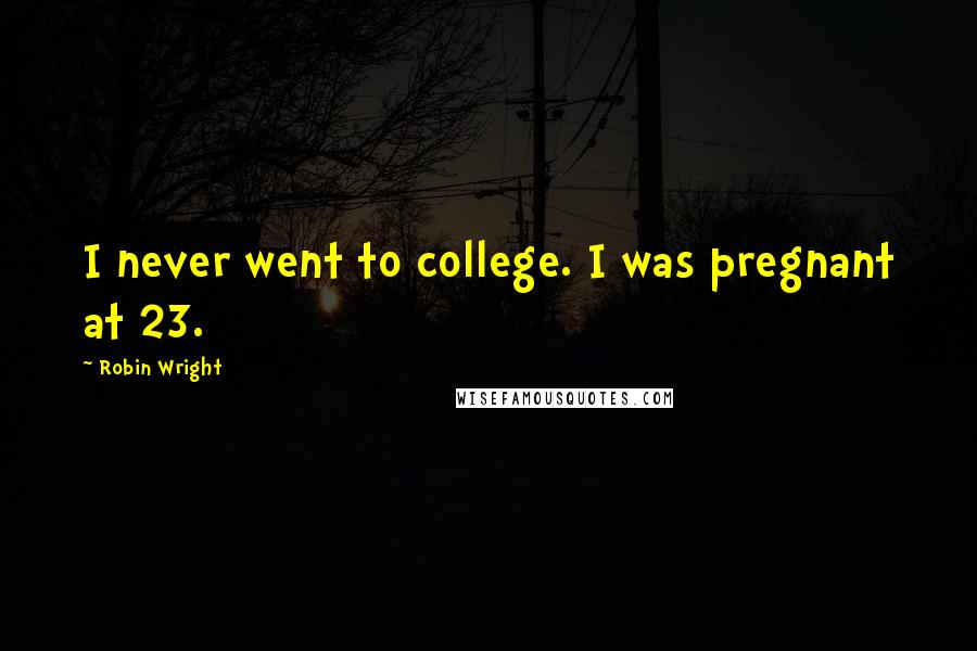 Robin Wright Quotes: I never went to college. I was pregnant at 23.