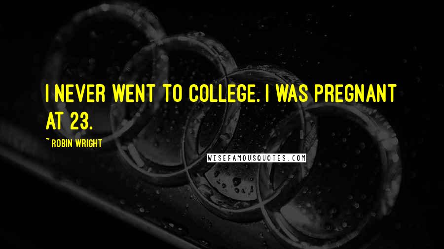 Robin Wright Quotes: I never went to college. I was pregnant at 23.