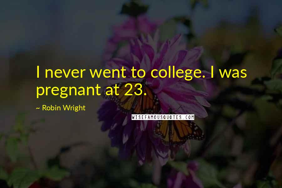 Robin Wright Quotes: I never went to college. I was pregnant at 23.