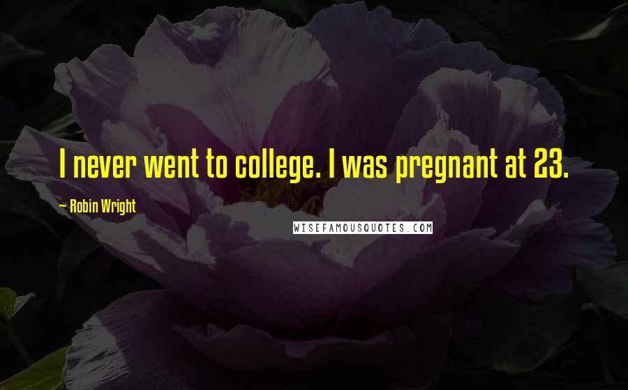 Robin Wright Quotes: I never went to college. I was pregnant at 23.