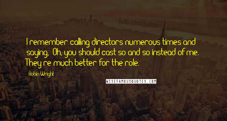 Robin Wright Quotes: I remember calling directors numerous times and saying, 'Oh, you should cast so-and-so instead of me. They're much better for the role.'