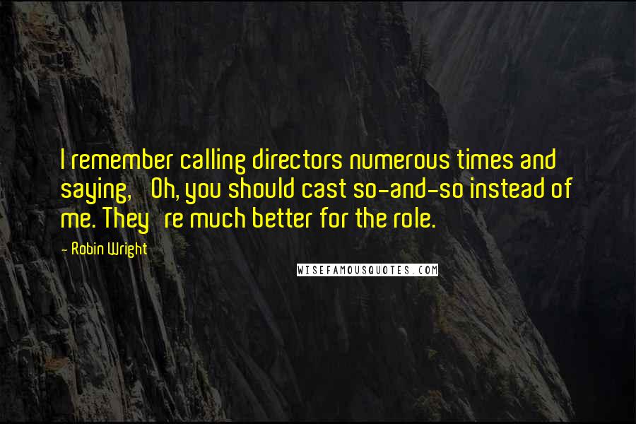 Robin Wright Quotes: I remember calling directors numerous times and saying, 'Oh, you should cast so-and-so instead of me. They're much better for the role.'