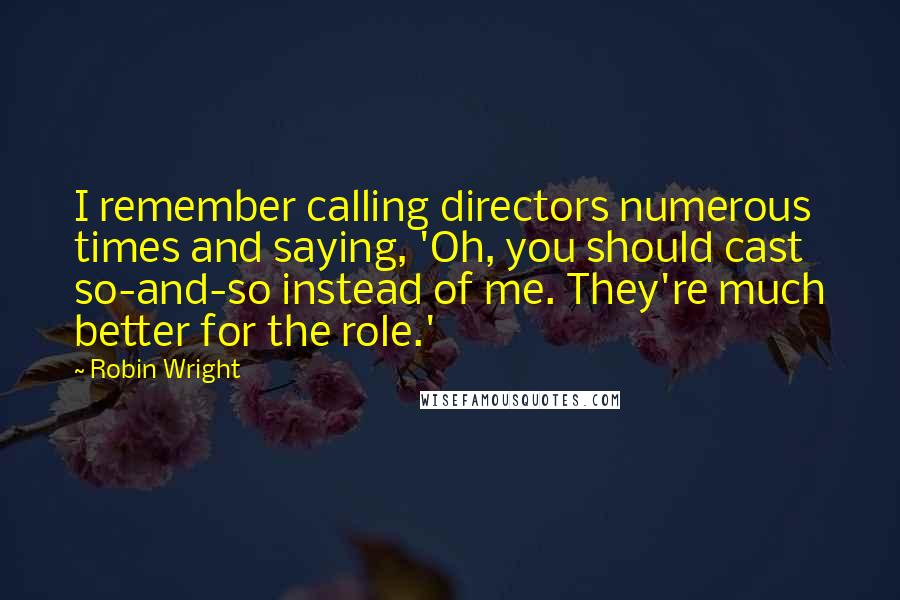 Robin Wright Quotes: I remember calling directors numerous times and saying, 'Oh, you should cast so-and-so instead of me. They're much better for the role.'