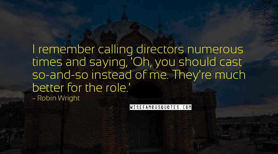 Robin Wright Quotes: I remember calling directors numerous times and saying, 'Oh, you should cast so-and-so instead of me. They're much better for the role.'