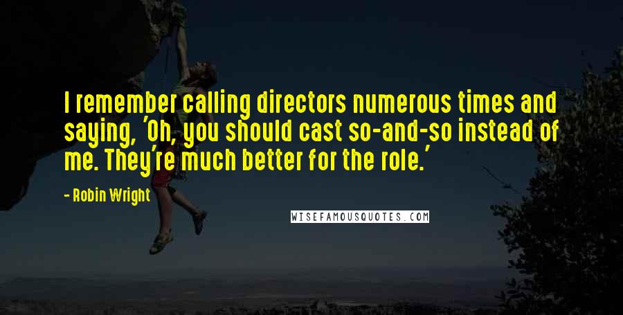 Robin Wright Quotes: I remember calling directors numerous times and saying, 'Oh, you should cast so-and-so instead of me. They're much better for the role.'