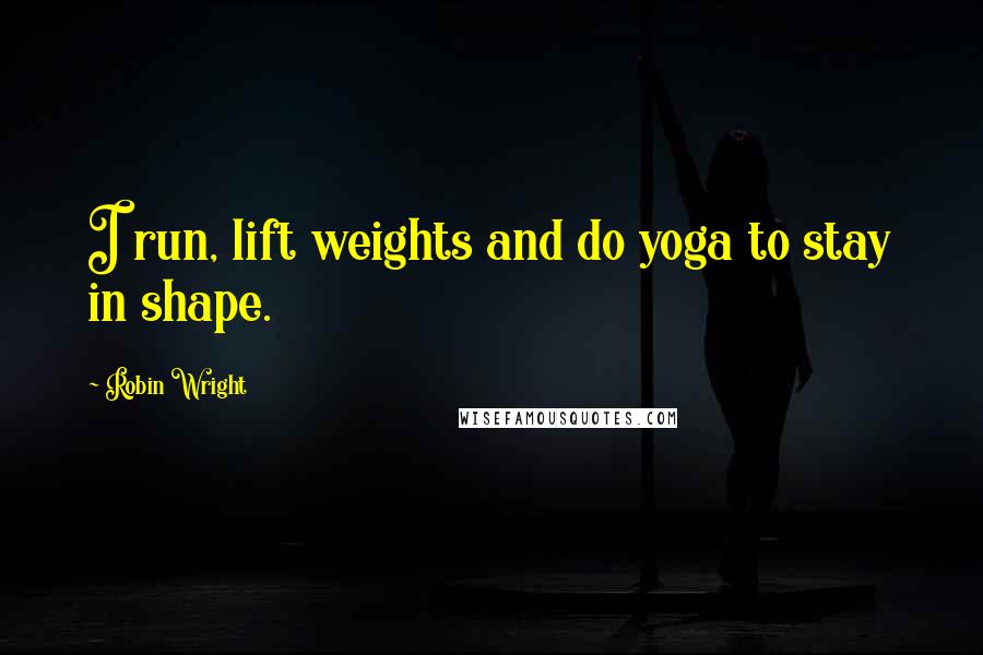 Robin Wright Quotes: I run, lift weights and do yoga to stay in shape.