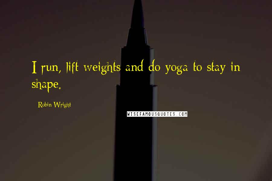 Robin Wright Quotes: I run, lift weights and do yoga to stay in shape.