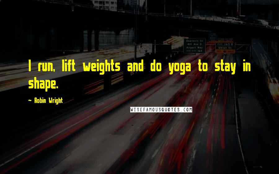 Robin Wright Quotes: I run, lift weights and do yoga to stay in shape.