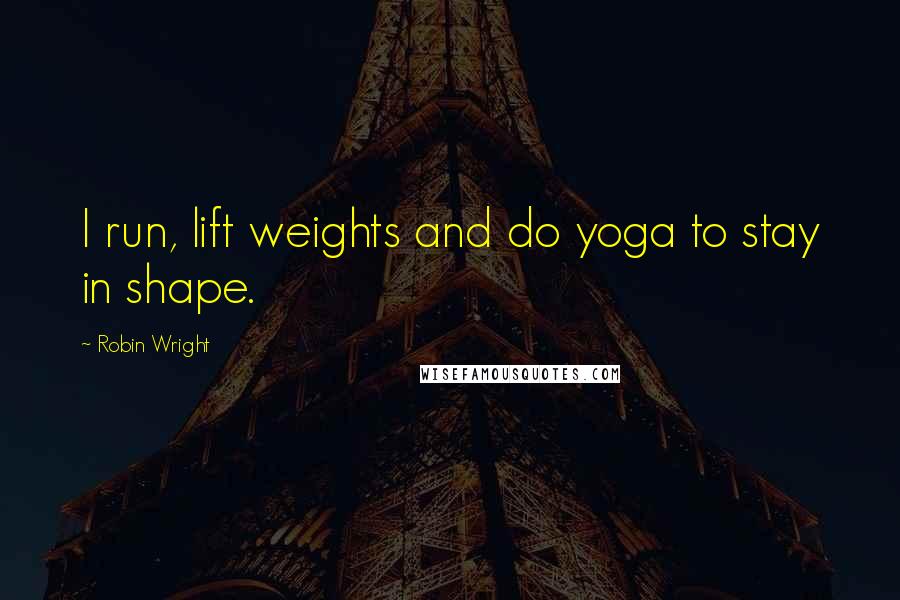 Robin Wright Quotes: I run, lift weights and do yoga to stay in shape.